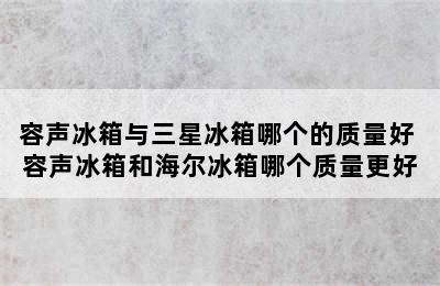 容声冰箱与三星冰箱哪个的质量好 容声冰箱和海尔冰箱哪个质量更好